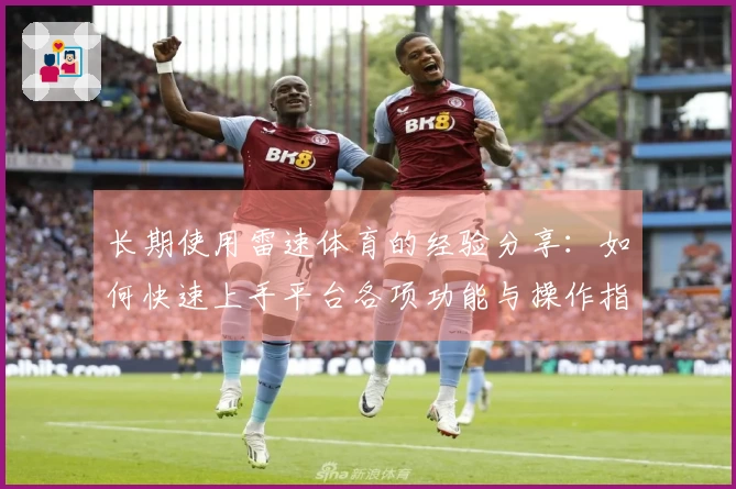 长期使用雷速体育的经验分享：如何快速上手平台各项功能与操作指南