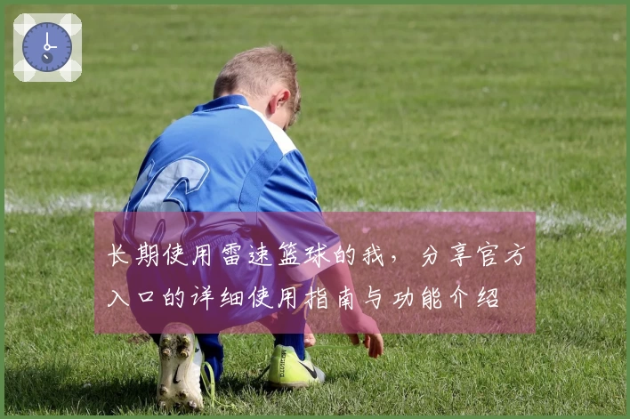 长期使用雷速篮球的我，分享官方入口的详细使用指南与功能介绍
