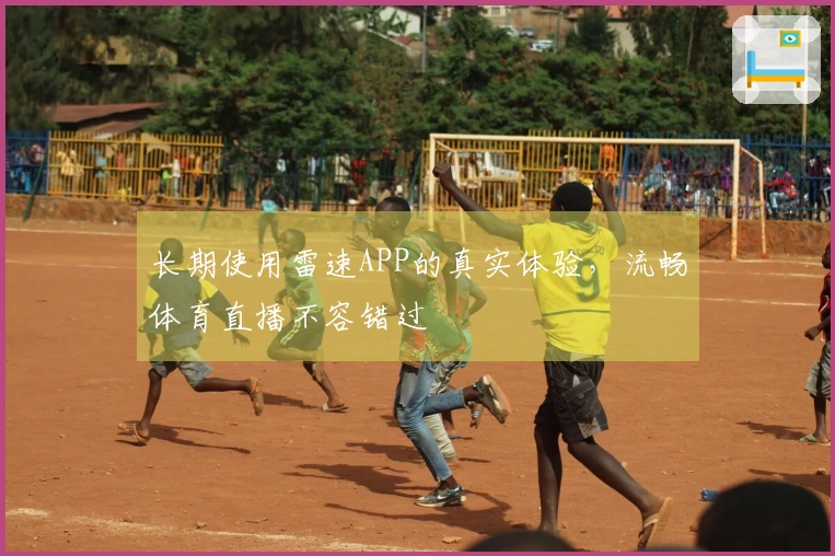 长期使用雷速APP的真实体验，流畅体育直播不容错过