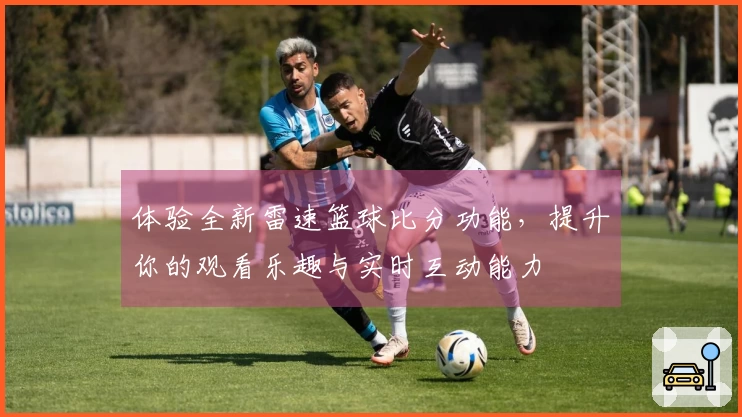 体验全新雷速篮球比分功能，提升你的观看乐趣与实时互动能力