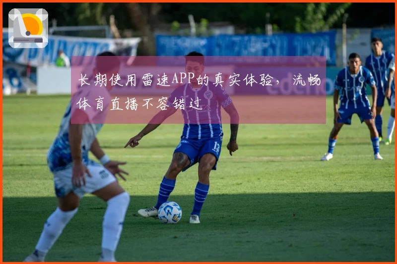 长期使用雷速APP的真实体验，流畅体育直播不容错过