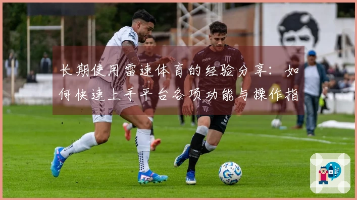 长期使用雷速体育的经验分享：如何快速上手平台各项功能与操作指南