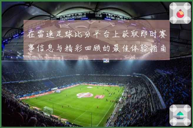 在雷速足球比分平台上获取即时赛事信息与精彩回顾的最佳体验指南