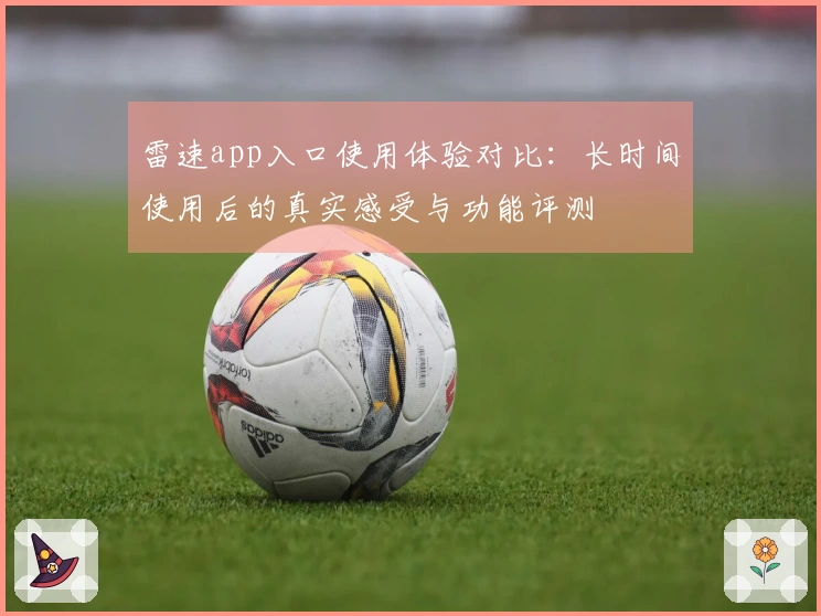 雷速app入口使用体验对比：长时间使用后的真实感受与功能评测