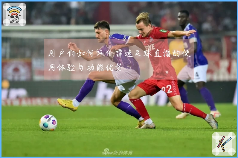 用户们如何评价雷速足球直播的使用体验与功能优势