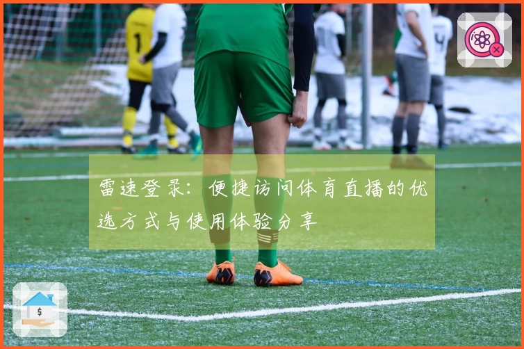 雷速登录：便捷访问体育直播的优选方式与使用体验分享