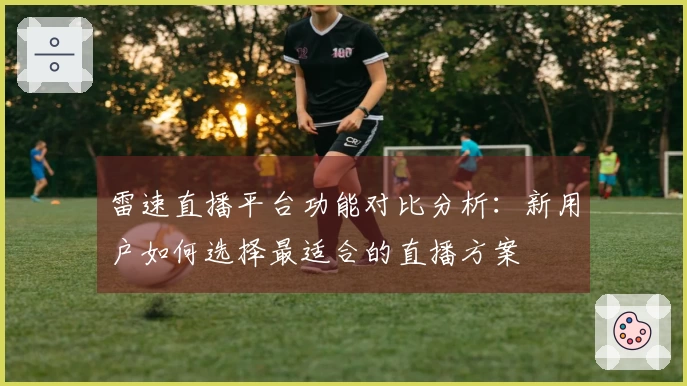 雷速直播平台功能对比分析：新用户如何选择最适合的直播方案
