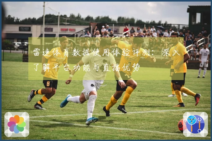 雷速体育数据使用体验评测：深入了解平台功能与直播优势