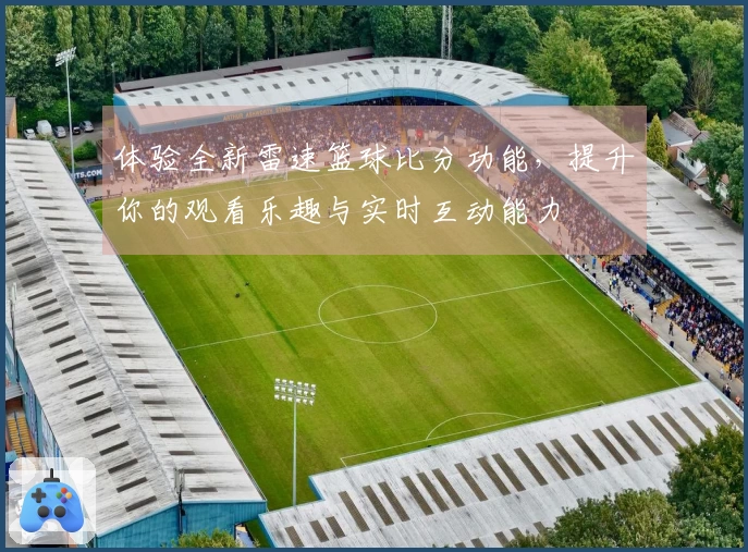 体验全新雷速篮球比分功能，提升你的观看乐趣与实时互动能力