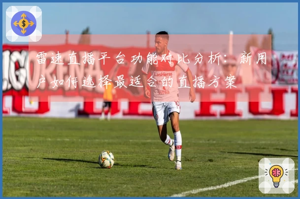 雷速直播平台功能对比分析:新用户如何选择最适合的直播方案