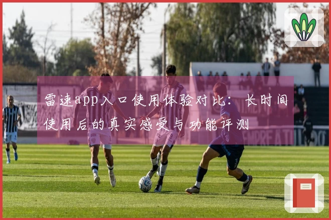 雷速app入口使用体验对比：长时间使用后的真实感受与功能评测