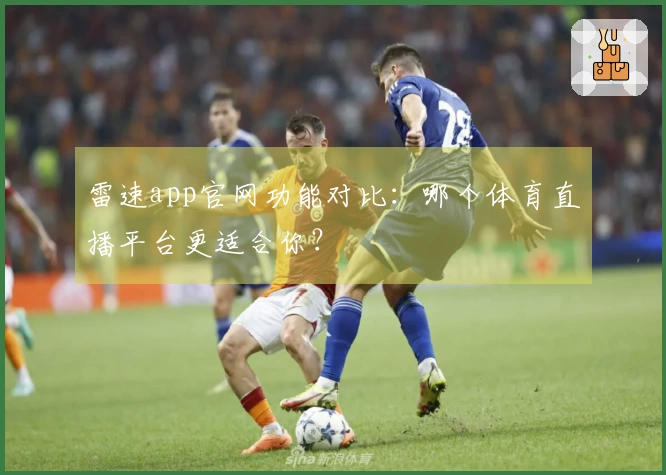 雷速app官网功能对比：哪个体育直播平台更适合你？