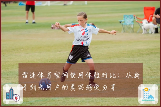 雷速体育官网使用体验对比：从新手到老用户的真实感受分享