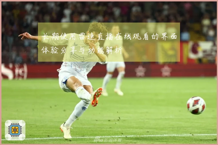 长期使用雷速直播在线观看的界面体验分享与功能解析