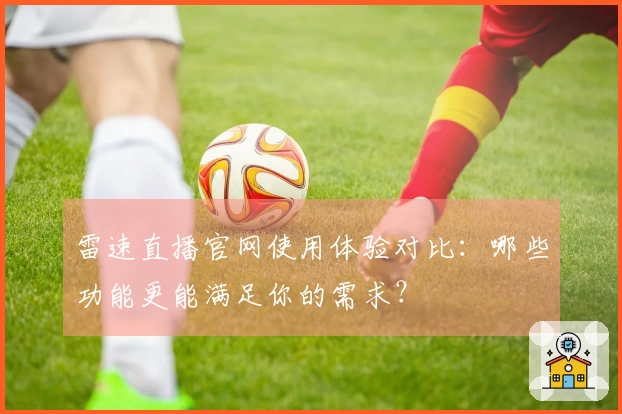 雷速直播官网使用体验对比：哪些功能更能满足你的需求？