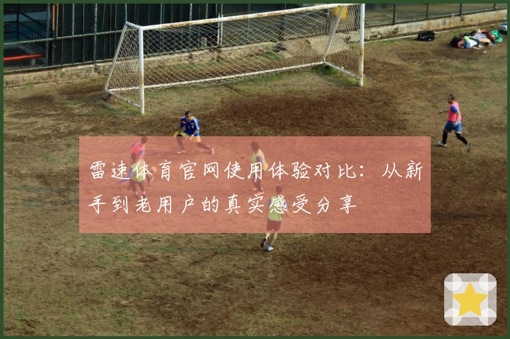 雷速体育官网使用体验对比：从新手到老用户的真实感受分享