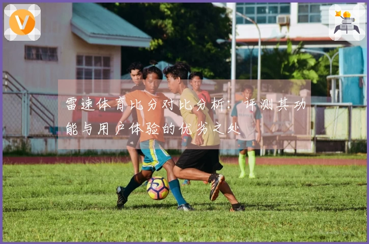 雷速体育比分对比分析：评测其功能与用户体验的优劣之处