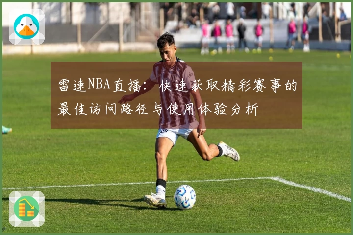 雷速NBA直播：快速获取精彩赛事的最佳访问路径与使用体验分析