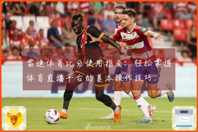 雷速体育比分使用指南：轻松掌握体育直播平台的基本操作技巧